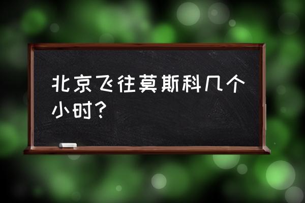 旅游北京到莫斯科攻略路线怎么走 北京飞往莫斯科几个小时？