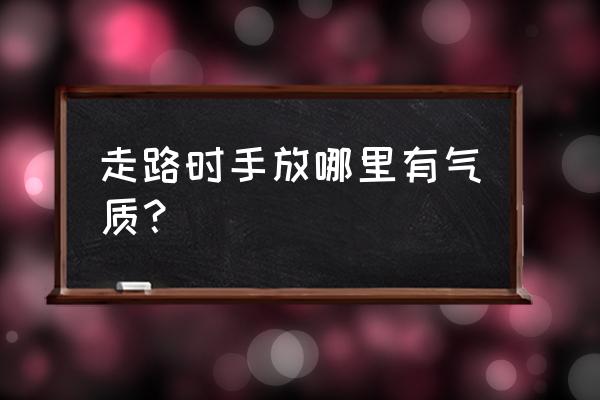 怎么走路干净有气质 走路时手放哪里有气质？