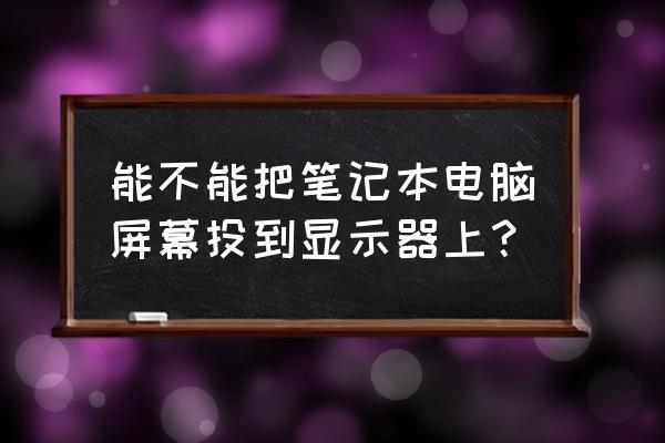 笔记本电脑怎么与外接显示器连接 能不能把笔记本电脑屏幕投到显示器上？