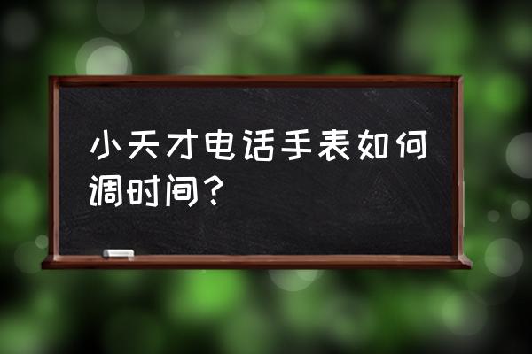 小天才手表要是时间乱了该怎么调 小天才电话手表如何调时间？