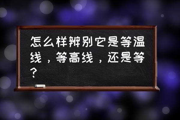 等温线图的判断方法和步骤 怎么样辨别它是等温线，等高线，还是等？