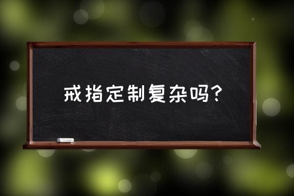 戒指手工制作独一无二 戒指定制复杂吗？