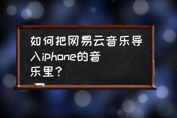 手机怎么把网易云音乐导入iphone 如何把网易云音乐导入iphone的音乐里？