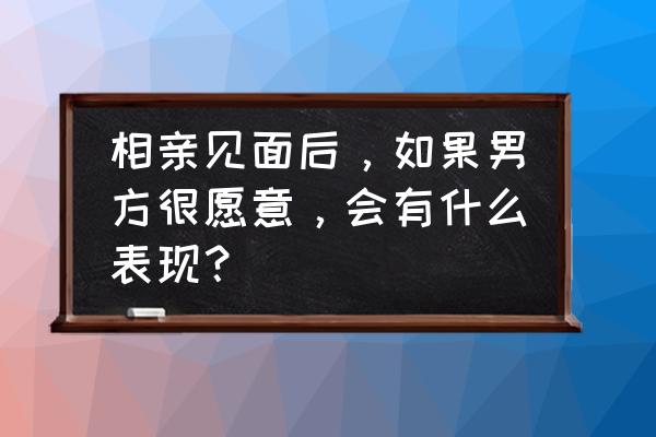 相亲怎样判断对方是否看上自己 相亲见面后，如果男方很愿意，会有什么表现？