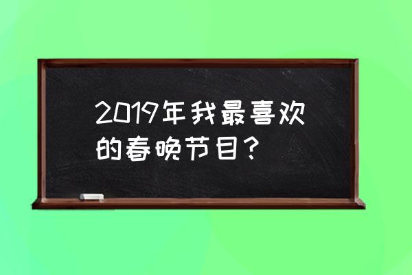 我最喜爱的春晚节目理由是什么 2019年我最喜欢的春晚节目？