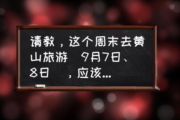 想去黄山旅游需要带什么东西吗 请教，这个周末去黄山旅游（9月7日、8日），应该穿什么厚度的衣服？谢谢？