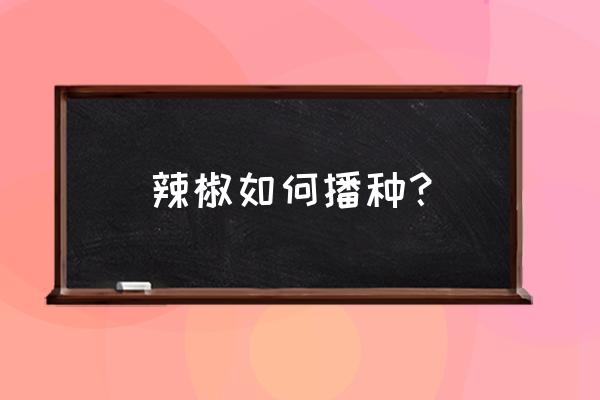 辣椒怎么自己留种子 辣椒如何播种？