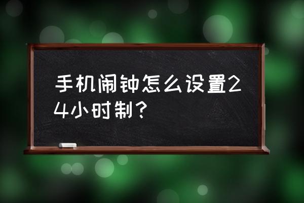 怎样设置闹钟时间 手机闹钟怎么设置24小时制？