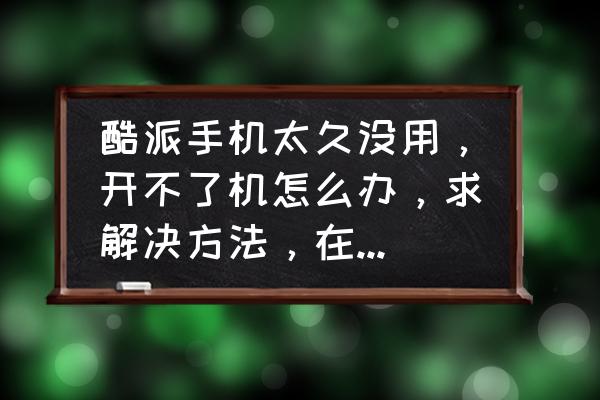 酷派手机一直反复开机 酷派手机太久没用，开不了机怎么办，求解决方法，在线等，急？