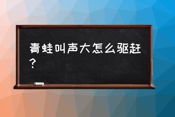 驱赶小区池塘青蛙的方法 青蛙叫声大怎么驱赶？