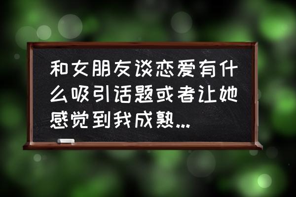 如何说话成熟稳重 和女朋友谈恋爱有什么吸引话题或者让她感觉到我成熟稳重的话题？谢谢？