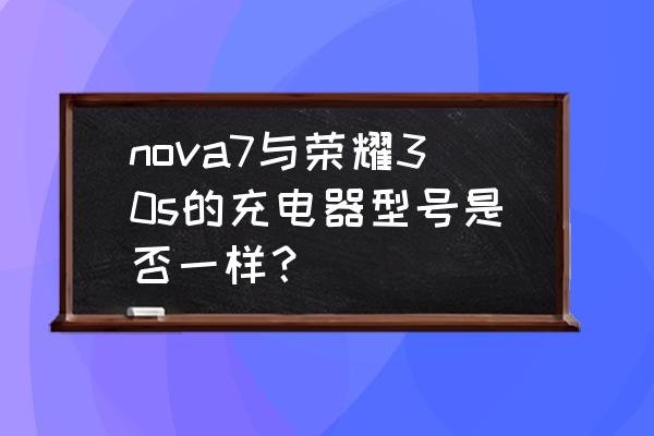 华为nova7跟荣耀30s哪一款好 nova7与荣耀30s的充电器型号是否一样？