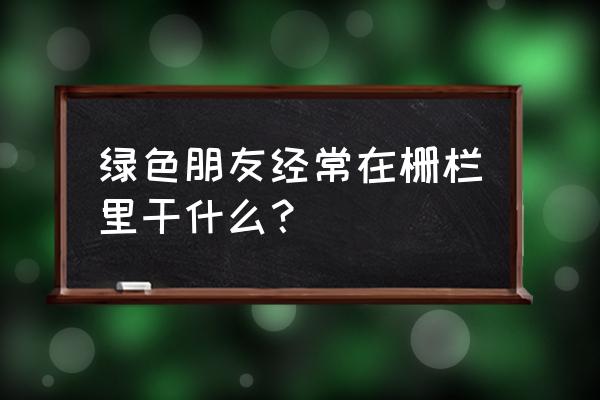 萝卜兔定时护眼精灵卸载不了 绿色朋友经常在栅栏里干什么？