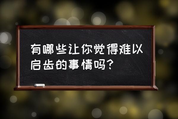 看牛牙辨年龄图 有哪些让你觉得难以启齿的事情吗？