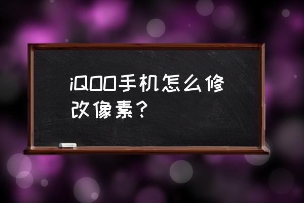 手机怎么调像素最好 iQOO手机怎么修改像素？