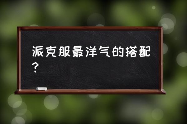 派克服什么款式的最适用 派克服最洋气的搭配？