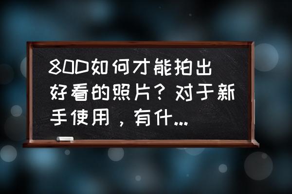 新手如何拍摄出好的照片 80D如何才能拍出好看的照片？对于新手使用，有什么需要注意是细节呢？