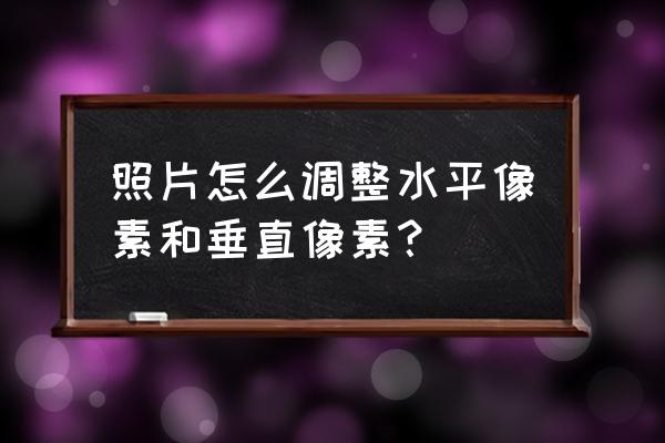 照片怎样修改像素 照片怎么调整水平像素和垂直像素？