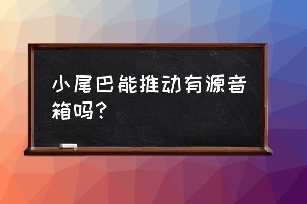 小尾巴耳放怎样连接使用 小尾巴能推动有源音箱吗？