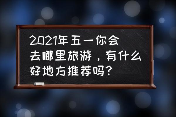 适合寒假去的冷门景点 2021年五一你会去哪里旅游，有什么好地方推荐吗？