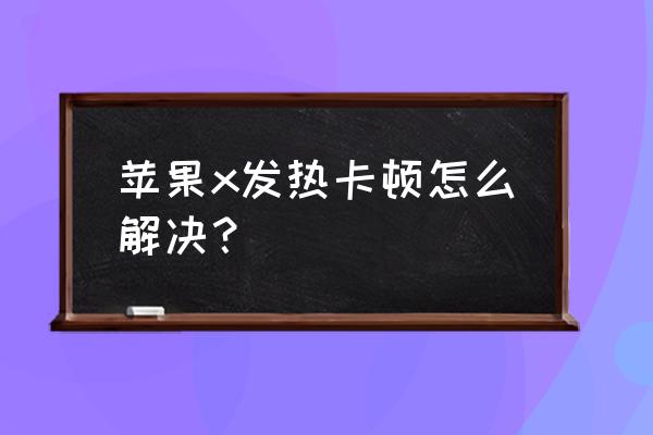 手机特别烫是怎么解决 苹果x发热卡顿怎么解决？