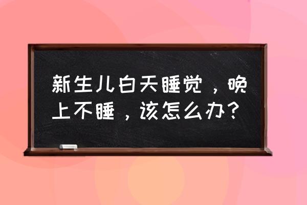 新生宝宝睡颠倒了怎么调过来 新生儿白天睡觉，晚上不睡，该怎么办？