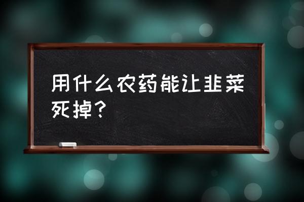 冬季大棚韭菜打各种农药 用什么农药能让韭菜死掉？