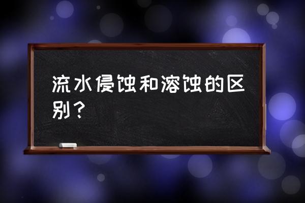 地理中的侵蚀和溶蚀有什么区别 流水侵蚀和溶蚀的区别？