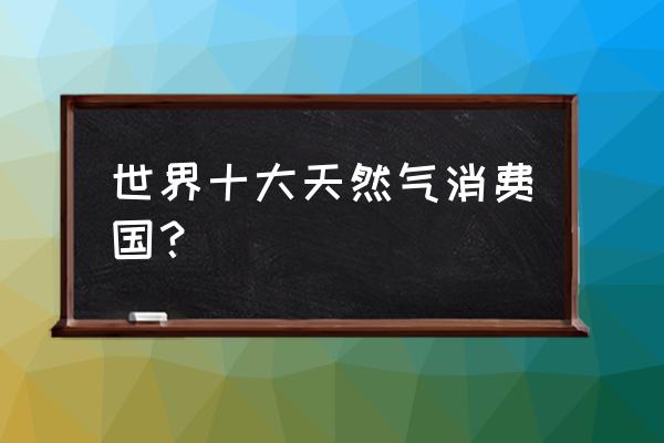 各国旅游小费价格表 世界十大天然气消费国？