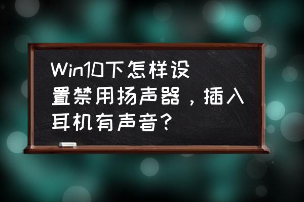 win10插耳机音响关闭怎么设置 Win10下怎样设置禁用扬声器，插入耳机有声音？