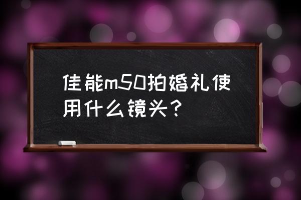 婚礼拍摄什么镜头好用 佳能m50拍婚礼使用什么镜头？