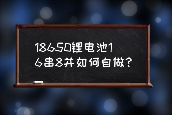 18650电池和8号电池 18650锂电池16串8并如何自做？