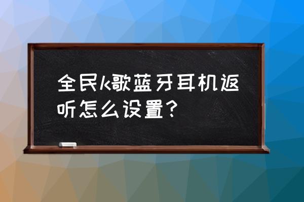 全民k歌如何开启耳返 全民k歌蓝牙耳机返听怎么设置？