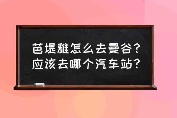 泰国曼谷地铁线路图高清中文版 芭堤雅怎么去曼谷？应该去哪个汽车站？