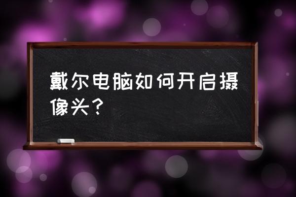 戴尔笔记本摄像头怎么开启不了 戴尔电脑如何开启摄像头？