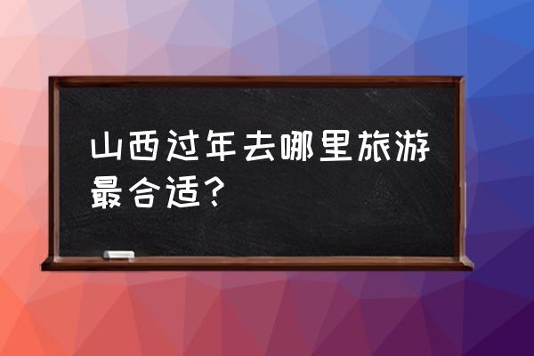 山西祁县自助游攻略路线推荐 山西过年去哪里旅游最合适？