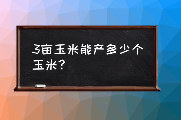 玉米一般一亩地能有多少产量 3亩玉米能产多少个玉米？