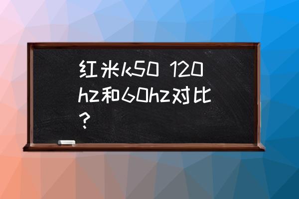 屏幕刷新率120hz和60hz区别 红米k50 120hz和60hz对比？