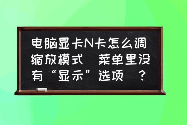 nv显卡如何设置最流畅 电脑显卡N卡怎么调缩放模式（菜单里没有“显示”选项）？