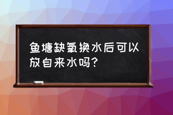 养鱼的池塘缺氧怎么办 鱼塘缺氧换水后可以放自来水吗？