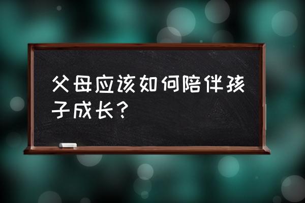 怎么让宝贝快乐成长 父母应该如何陪伴孩子成长？