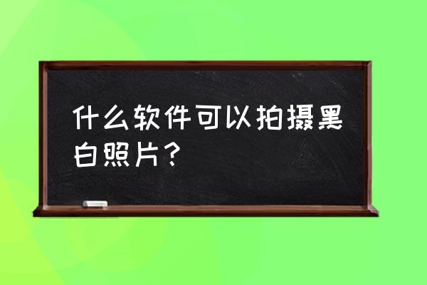 徕卡哪款相机适合黑白照 什么软件可以拍摄黑白照片？