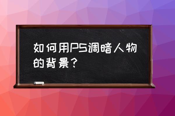 如何拍摄主体亮背景暗照片 如何用PS调暗人物的背景？