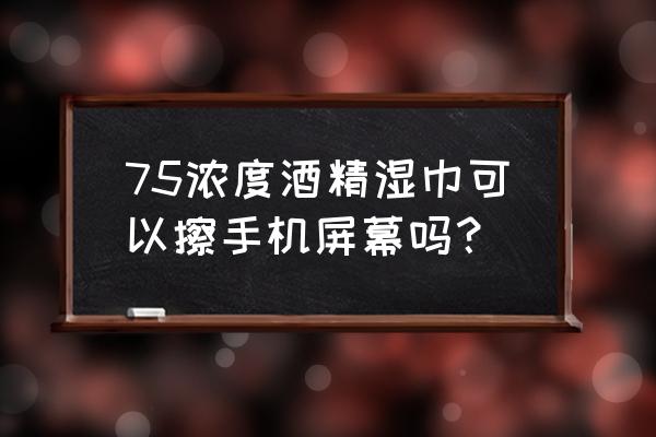 手机屏幕用酒精擦行吗 75浓度酒精湿巾可以擦手机屏幕吗？