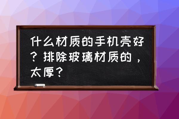 手机保护壳用什么材质的最好 什么材质的手机壳好？排除玻璃材质的，太厚？