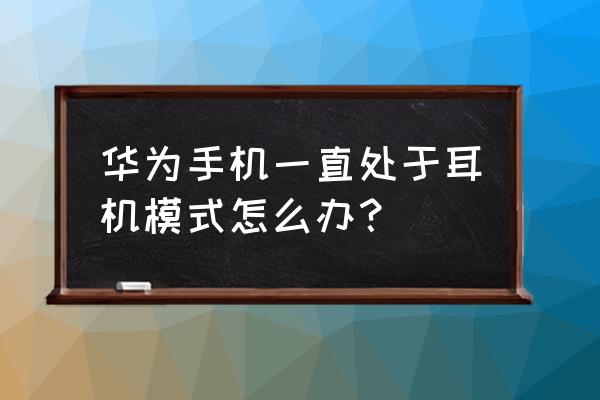 手机拔了耳机还是耳机模式怎么办 华为手机一直处于耳机模式怎么办？