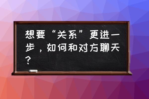 聊天软件上怎么发联系方式 想要“关系”更进一步，如何和对方聊天？