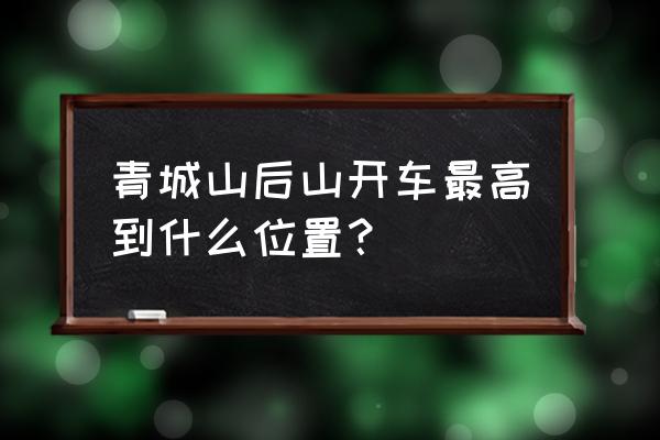 青城后山自驾最佳线路 青城山后山开车最高到什么位置？