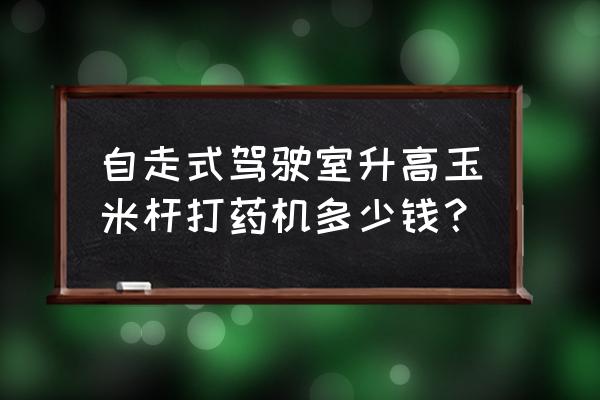 自走喷药机零件手册 自走式驾驶室升高玉米杆打药机多少钱？