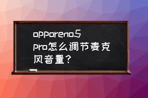 如何调节手机麦克风音量 opporeno5pro怎么调节麦克风音量？